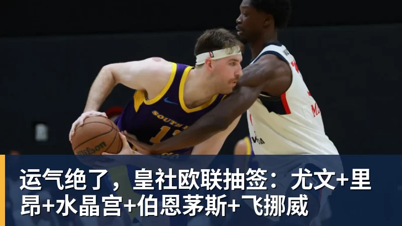 运气绝了，皇社欧联抽签：尤文+里昂+水晶宫+伯恩茅斯+飞挪威