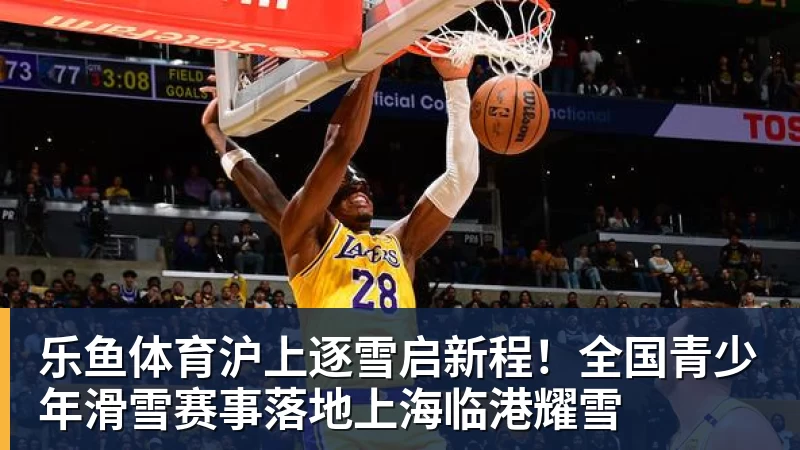 乐鱼体育沪上逐雪启新程！全国青少年滑雪赛事落地上海临港耀雪