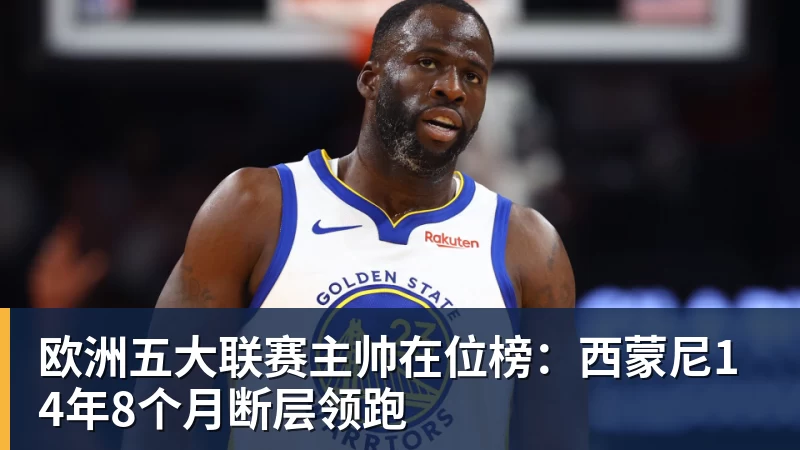 乐鱼体育欧洲五大联赛主帅在位榜：西蒙尼14年8个月断层领跑