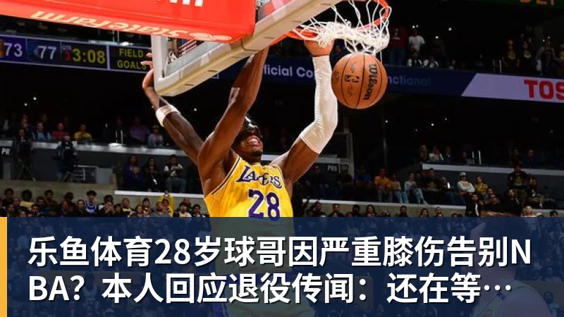 乐鱼体育28岁球哥因严重膝伤告别NBA？本人回应退役传闻：还在等球队电话