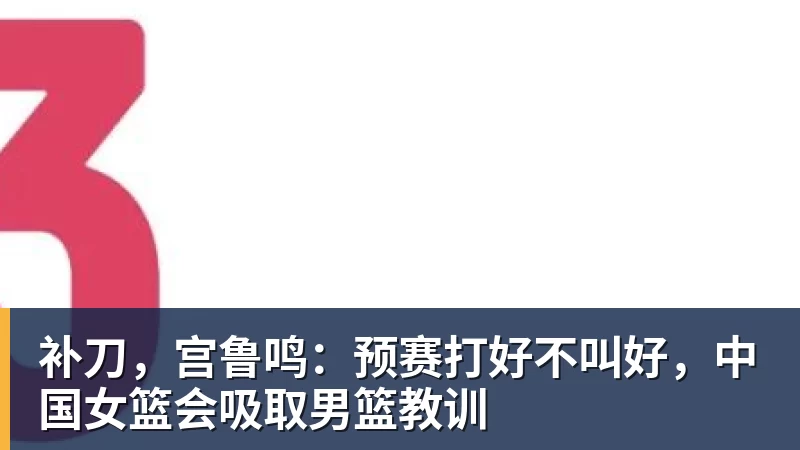 补刀，宫鲁鸣：预赛打好不叫好，中国女篮会吸取男篮教训