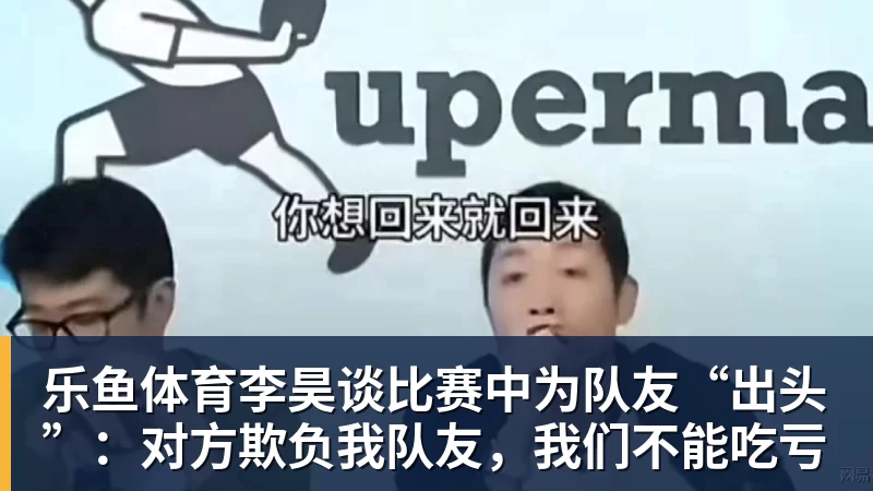 乐鱼体育李昊谈比赛中为队友“出头”：对方欺负我队友，我们不能吃亏