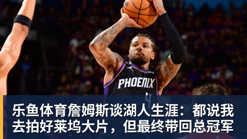乐鱼体育詹姆斯谈湖人生涯：都说我去拍好莱坞大片，但最终带回总冠军