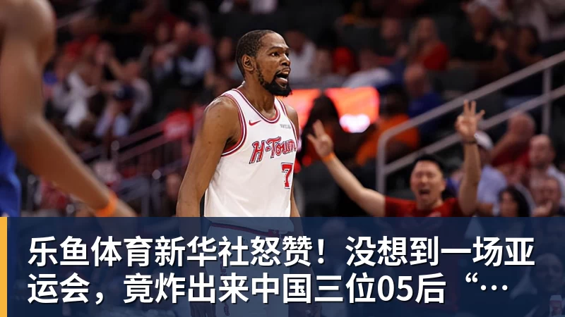 乐鱼体育新华社怒赞！没想到一场亚运会，竟炸出来中国三位05后“潜力股”