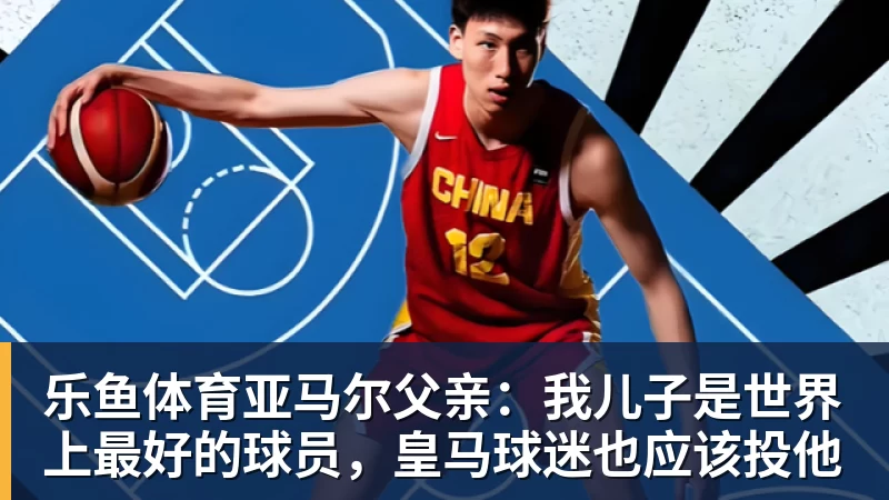 乐鱼体育亚马尔父亲：我儿子是世界上最好的球员，皇马球迷也应该投他