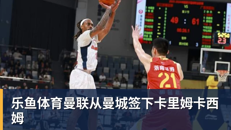 乐鱼体育曼联从曼城签下卡里姆卡西姆