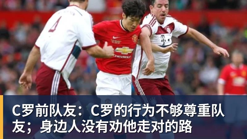 乐鱼体育C罗前队友：C罗的行为不够尊重队友；身边人没有劝他走对的路