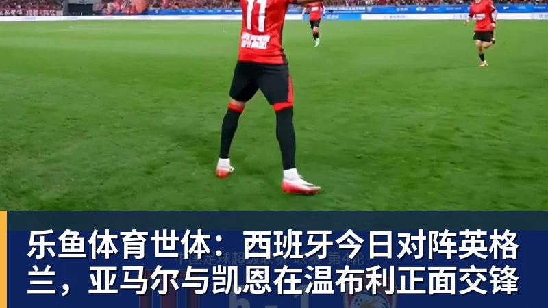乐鱼体育世体：西班牙今日对阵英格兰，亚马尔与凯恩在温布利正面交锋