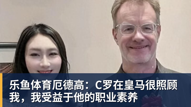 乐鱼体育厄德高：C罗在皇马很照顾我，我受益于他的职业素养