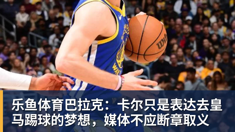 乐鱼体育巴拉克：卡尔只是表达去皇马踢球的梦想，媒体不应断章取义