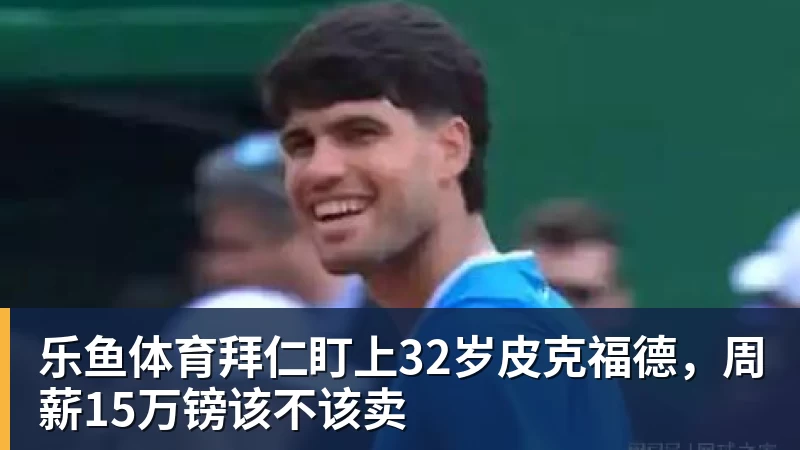 乐鱼体育拜仁盯上32岁皮克福德，周薪15万镑该不该卖