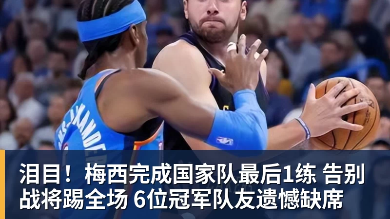 泪目！梅西完成国家队最后1练 告别战将踢全场 6位冠军队友遗憾缺席