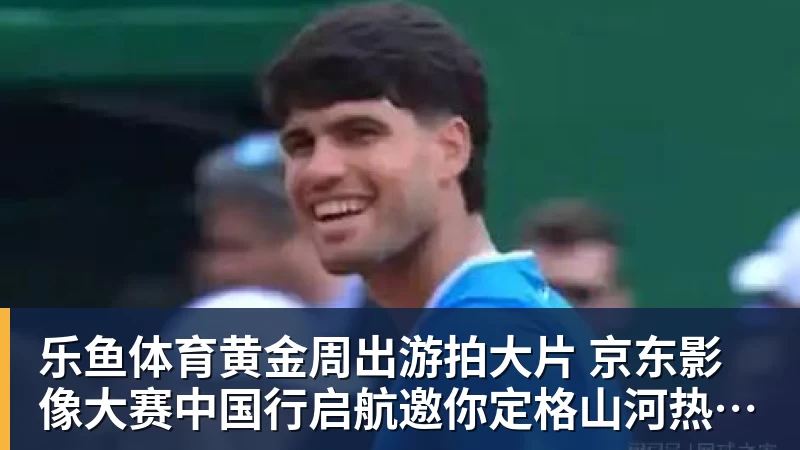 乐鱼体育黄金周出游拍大片 京东影像大赛中国行启航邀你定格山河热爱赢万元创作金