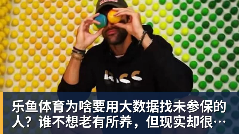 乐鱼体育为啥要用大数据找未参保的人？谁不想老有所养，但现实却很残酷