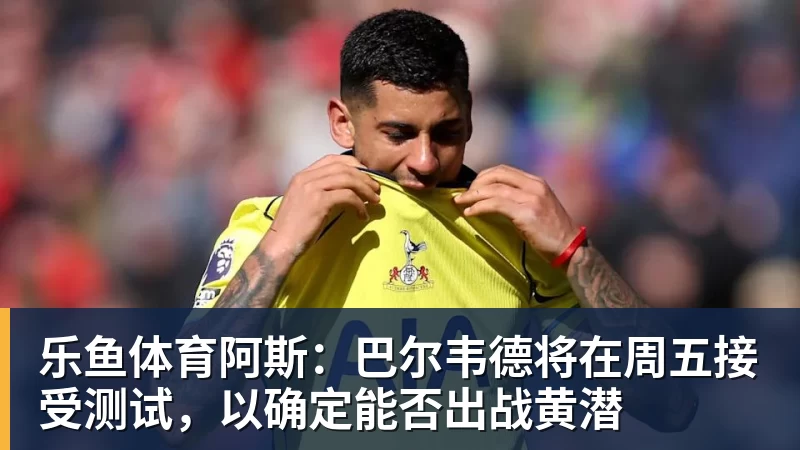 乐鱼体育阿斯：巴尔韦德将在周五接受测试，以确定能否出战黄潜